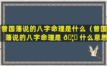 曾国藩说的八字命理是什么（曾国藩说的八字命理是 🦅 什么意思）